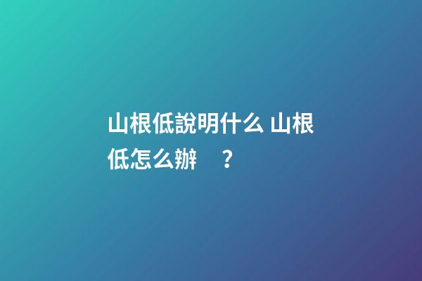 山根低說明什么 山根低怎么辦？